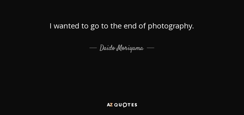 I wanted to go to the end of photography. - Daido Moriyama