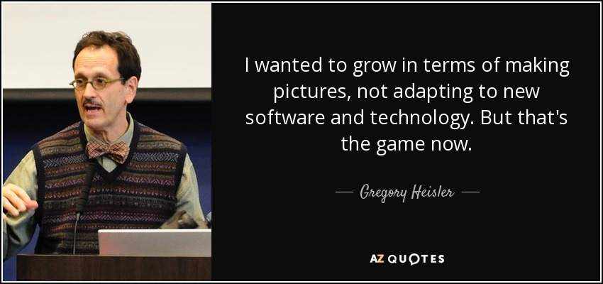 I wanted to grow in terms of making pictures, not adapting to new software and technology. But that's the game now. - Gregory Heisler
