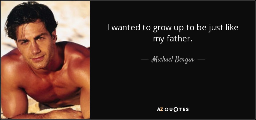 I wanted to grow up to be just like my father. - Michael Bergin