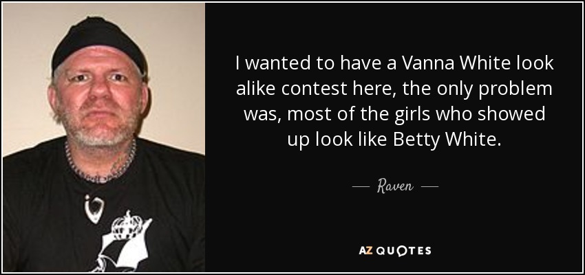 I wanted to have a Vanna White look alike contest here, the only problem was, most of the girls who showed up look like Betty White. - Raven