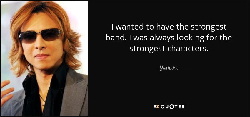 I wanted to have the strongest band. I was always looking for the strongest characters. - Yoshiki
