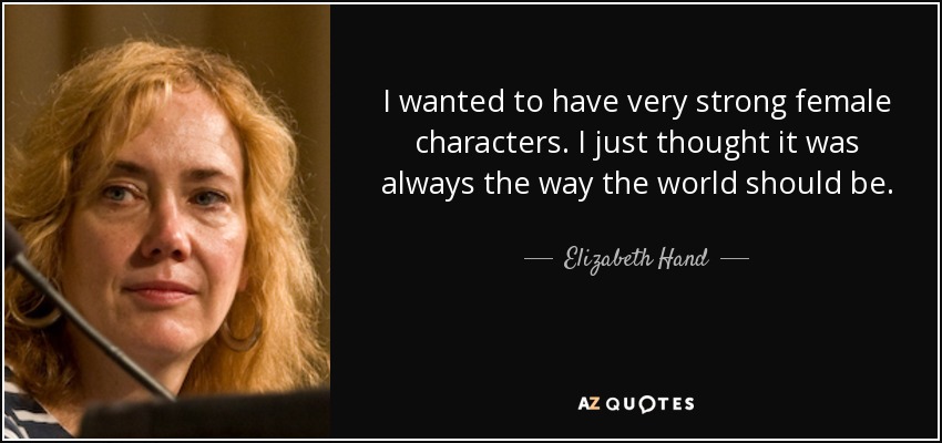 I wanted to have very strong female characters. I just thought it was always the way the world should be. - Elizabeth Hand
