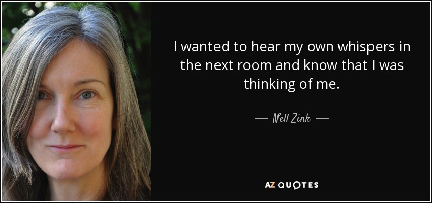 I wanted to hear my own whispers in the next room and know that I was thinking of me. - Nell Zink