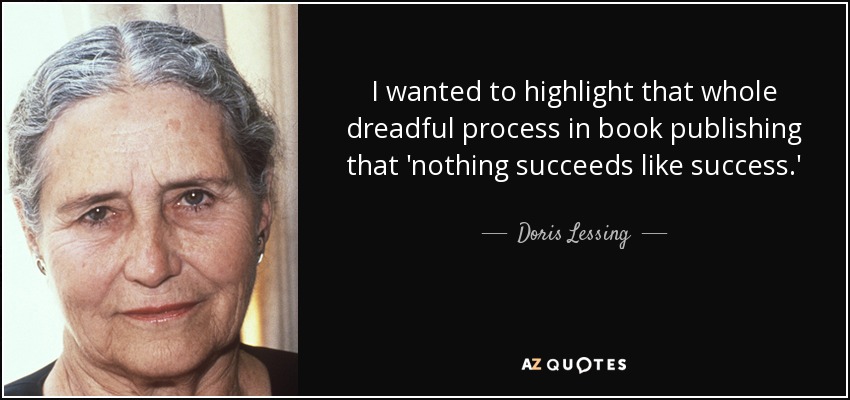 I wanted to highlight that whole dreadful process in book publishing that 'nothing succeeds like success.' - Doris Lessing