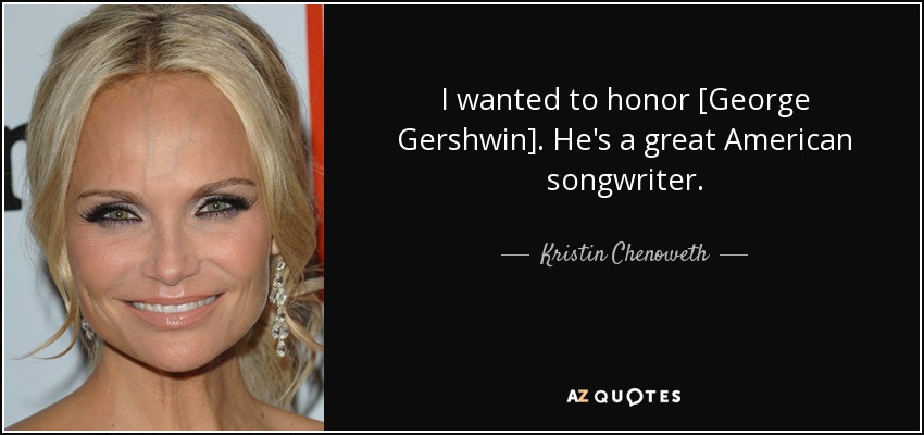 I wanted to honor [George Gershwin]. He's a great American songwriter. - Kristin Chenoweth