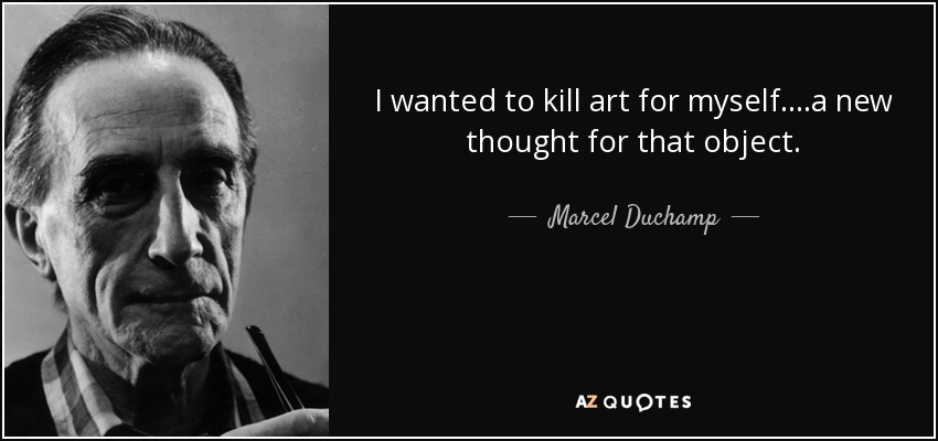 I wanted to kill art for myself.. ..a new thought for that object. - Marcel Duchamp