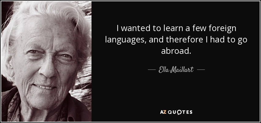 I wanted to learn a few foreign languages, and therefore I had to go abroad. - Ella Maillart