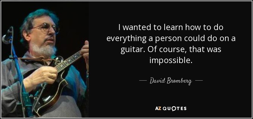 I wanted to learn how to do everything a person could do on a guitar. Of course, that was impossible. - David Bromberg