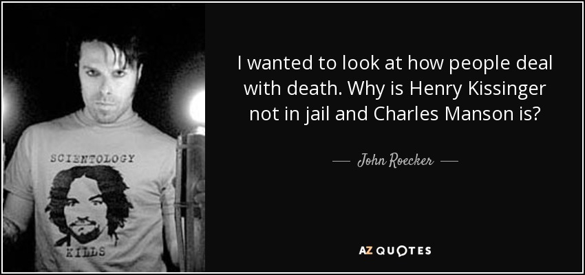 I wanted to look at how people deal with death. Why is Henry Kissinger not in jail and Charles Manson is? - John Roecker