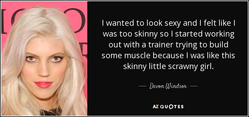 I wanted to look sexy and I felt like I was too skinny so I started working out with a trainer trying to build some muscle because I was like this skinny little scrawny girl. - Devon Windsor