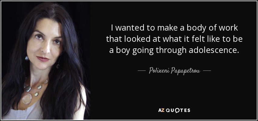 I wanted to make a body of work that looked at what it felt like to be a boy going through adolescence. - Polixeni Papapetrou