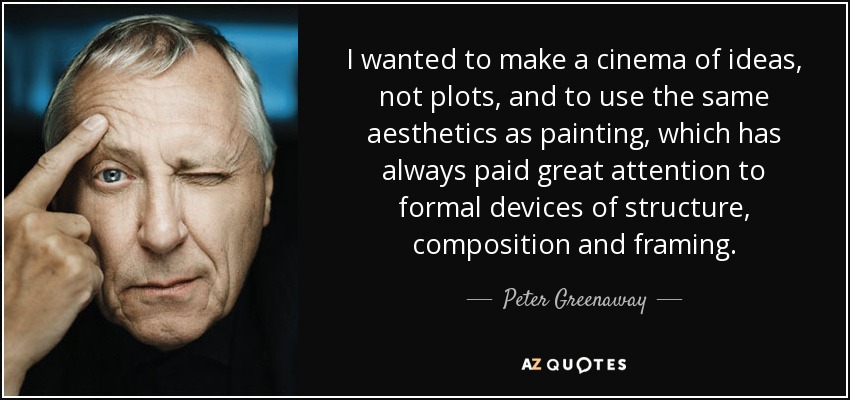 I wanted to make a cinema of ideas, not plots, and to use the same aesthetics as painting, which has always paid great attention to formal devices of structure, composition and framing. - Peter Greenaway