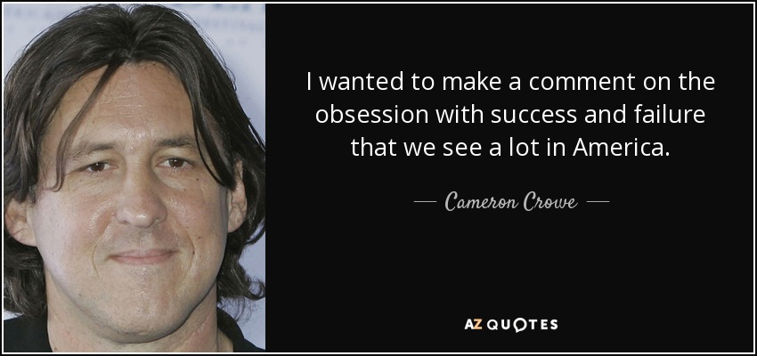 I wanted to make a comment on the obsession with success and failure that we see a lot in America. - Cameron Crowe
