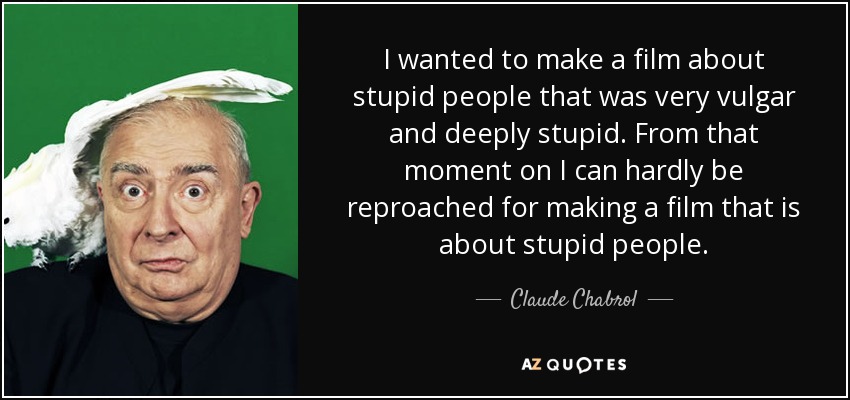 I wanted to make a film about stupid people that was very vulgar and deeply stupid. From that moment on I can hardly be reproached for making a film that is about stupid people. - Claude Chabrol
