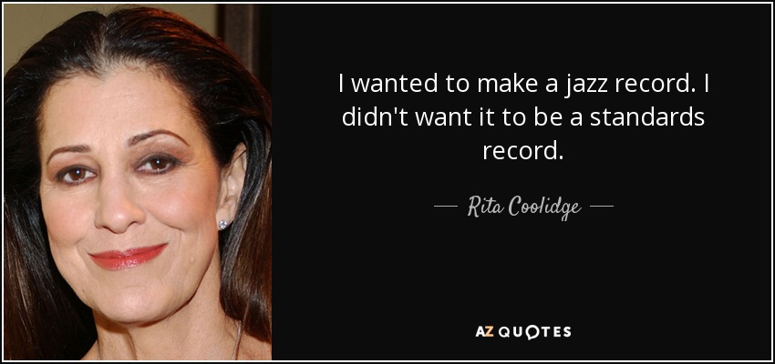 I wanted to make a jazz record. I didn't want it to be a standards record. - Rita Coolidge