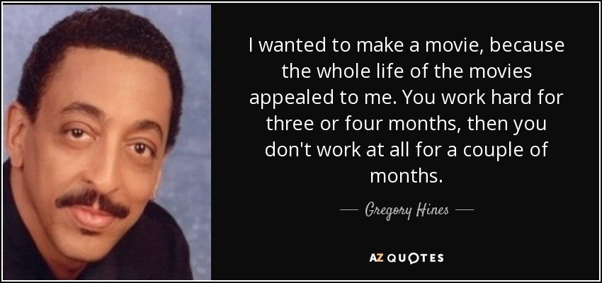 I wanted to make a movie, because the whole life of the movies appealed to me. You work hard for three or four months, then you don't work at all for a couple of months. - Gregory Hines