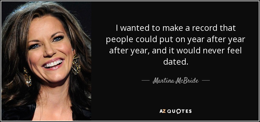 I wanted to make a record that people could put on year after year after year, and it would never feel dated. - Martina McBride