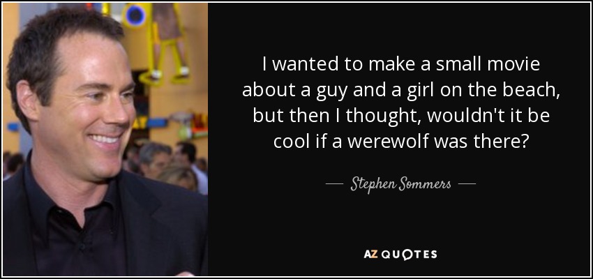I wanted to make a small movie about a guy and a girl on the beach, but then I thought, wouldn't it be cool if a werewolf was there? - Stephen Sommers