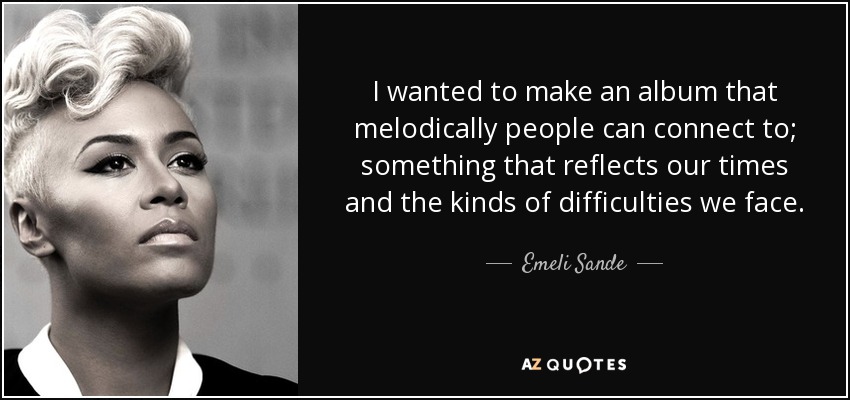 I wanted to make an album that melodically people can connect to; something that reflects our times and the kinds of difficulties we face. - Emeli Sande
