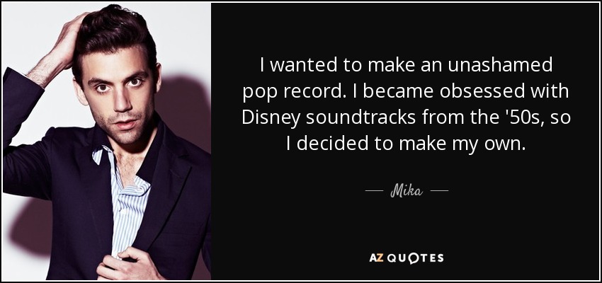 I wanted to make an unashamed pop record. I became obsessed with Disney soundtracks from the '50s, so I decided to make my own. - Mika