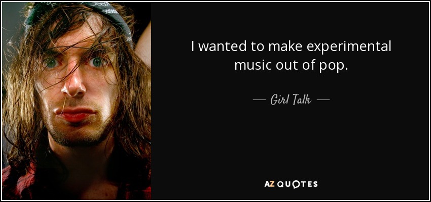 I wanted to make experimental music out of pop. - Girl Talk