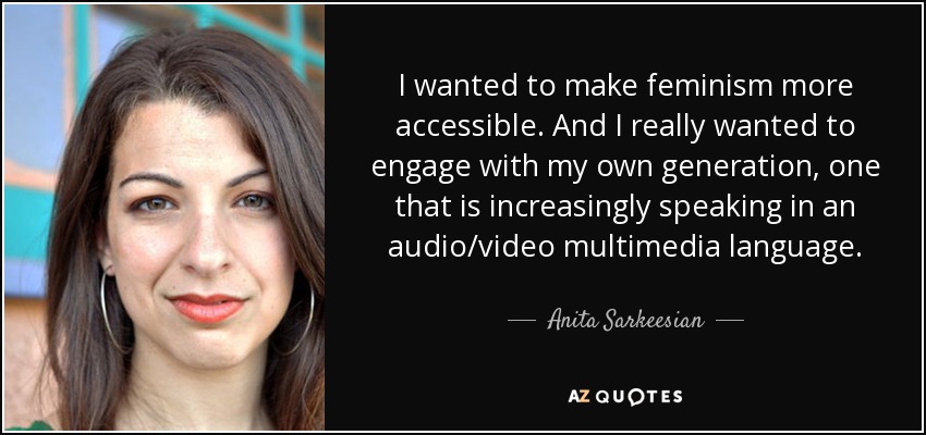 I wanted to make feminism more accessible. And I really wanted to engage with my own generation, one that is increasingly speaking in an audio/video multimedia language. - Anita Sarkeesian