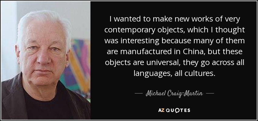 I wanted to make new works of very contemporary objects, which I thought was interesting because many of them are manufactured in China, but these objects are universal, they go across all languages, all cultures. - Michael Craig-Martin