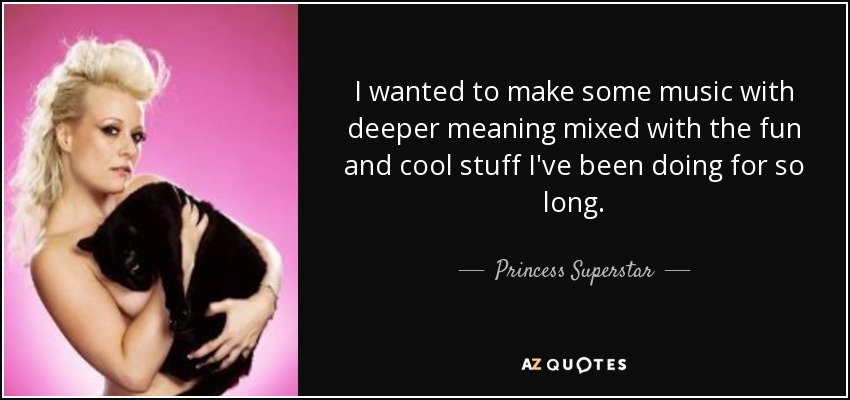 I wanted to make some music with deeper meaning mixed with the fun and cool stuff I've been doing for so long. - Princess Superstar