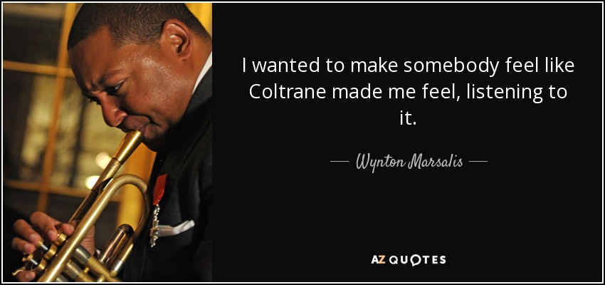 I wanted to make somebody feel like Coltrane made me feel, listening to it. - Wynton Marsalis