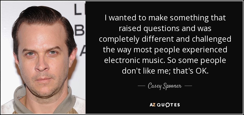 I wanted to make something that raised questions and was completely different and challenged the way most people experienced electronic music. So some people don't like me; that's OK. - Casey Spooner