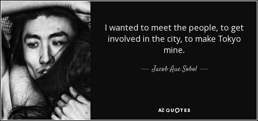 I wanted to meet the people, to get involved in the city, to make Tokyo mine. - Jacob Aue Sobol