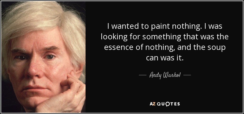 I wanted to paint nothing. I was looking for something that was the essence of nothing, and the soup can was it. - Andy Warhol
