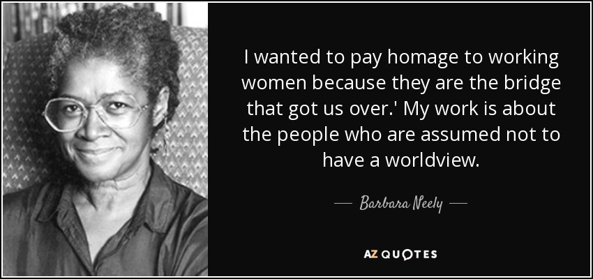 I wanted to pay homage to working women because they are the bridge that got us over.' My work is about the people who are assumed not to have a worldview. - Barbara Neely
