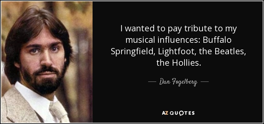 I wanted to pay tribute to my musical influences: Buffalo Springfield, Lightfoot, the Beatles, the Hollies. - Dan Fogelberg