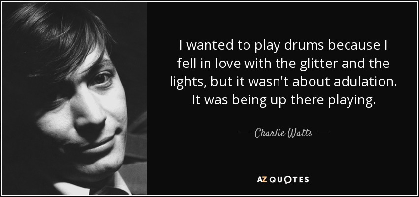 I wanted to play drums because I fell in love with the glitter and the lights, but it wasn't about adulation. It was being up there playing. - Charlie Watts