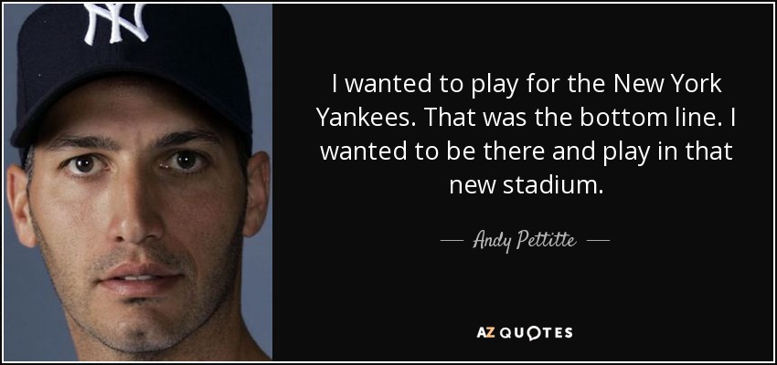 I wanted to play for the New York Yankees. That was the bottom line. I wanted to be there and play in that new stadium. - Andy Pettitte