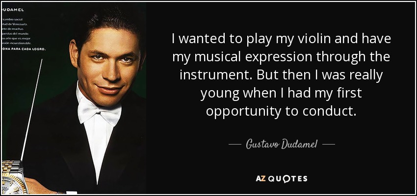 I wanted to play my violin and have my musical expression through the instrument. But then I was really young when I had my first opportunity to conduct. - Gustavo Dudamel