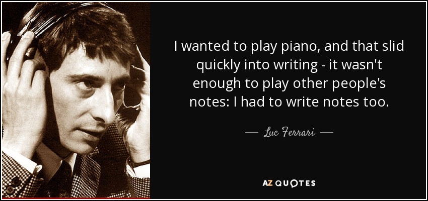 I wanted to play piano, and that slid quickly into writing - it wasn't enough to play other people's notes: I had to write notes too. - Luc Ferrari