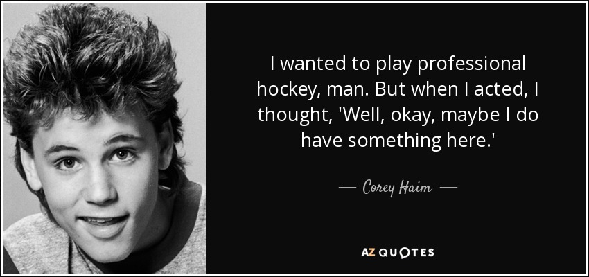 I wanted to play professional hockey, man. But when I acted, I thought, 'Well, okay, maybe I do have something here.' - Corey Haim
