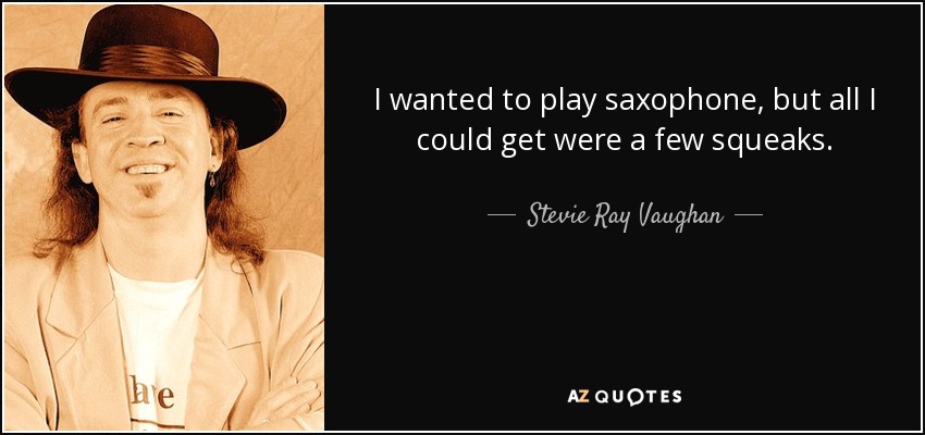 I wanted to play saxophone, but all I could get were a few squeaks. - Stevie Ray Vaughan