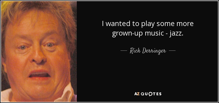 I wanted to play some more grown-up music - jazz. - Rick Derringer