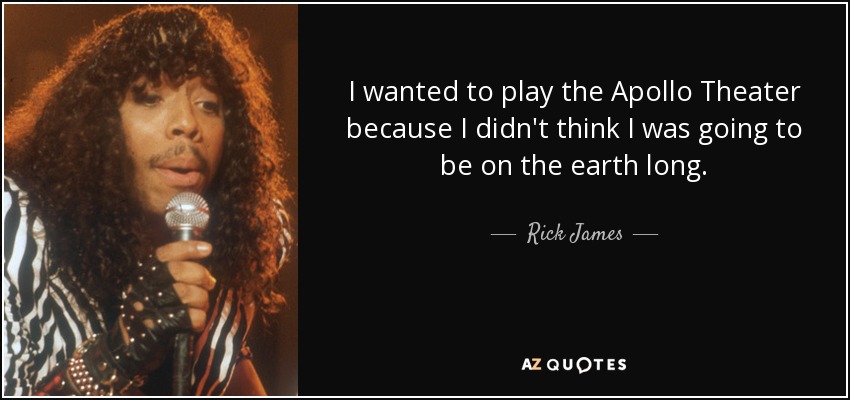 I wanted to play the Apollo Theater because I didn't think I was going to be on the earth long. - Rick James