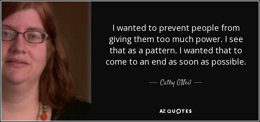 I wanted to prevent people from giving them too much power. I see that as a pattern. I wanted that to come to an end as soon as possible. - Cathy O'Neil