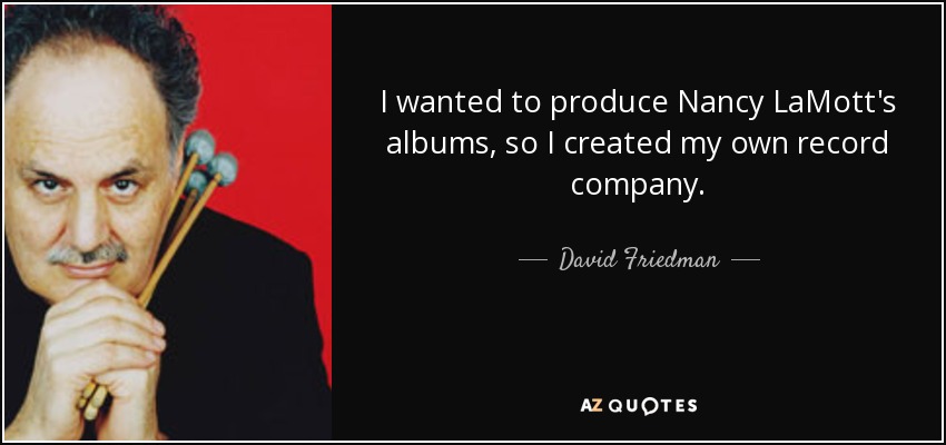 I wanted to produce Nancy LaMott's albums, so I created my own record company. - David Friedman