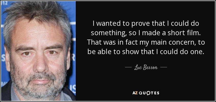 I wanted to prove that I could do something, so I made a short film. That was in fact my main concern, to be able to show that I could do one. - Luc Besson