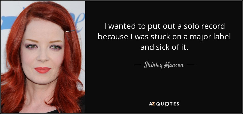 I wanted to put out a solo record because I was stuck on a major label and sick of it. - Shirley Manson