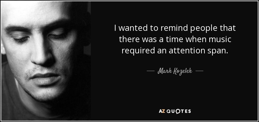 I wanted to remind people that there was a time when music required an attention span. - Mark Kozelek