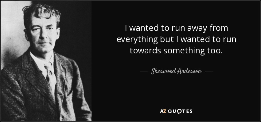 I wanted to run away from everything but I wanted to run towards something too. - Sherwood Anderson