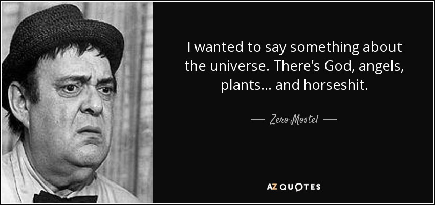 I wanted to say something about the universe. There's God, angels, plants... and horseshit. - Zero Mostel