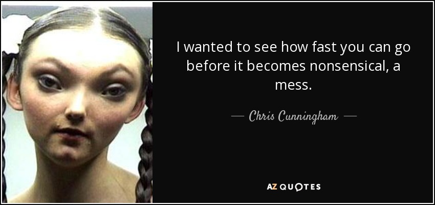I wanted to see how fast you can go before it becomes nonsensical, a mess. - Chris Cunningham